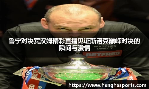 鲁宁对决宾汉姆精彩直播见证斯诺克巅峰对决的瞬间与激情