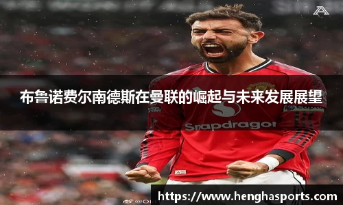 布鲁诺费尔南德斯在曼联的崛起与未来发展展望